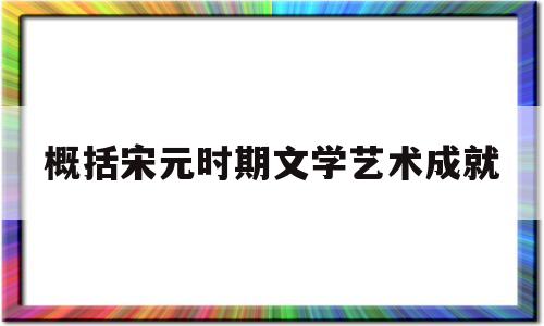 概括宋元时期文学艺术成就(宋元时期文学艺术灿烂辉煌的原因)