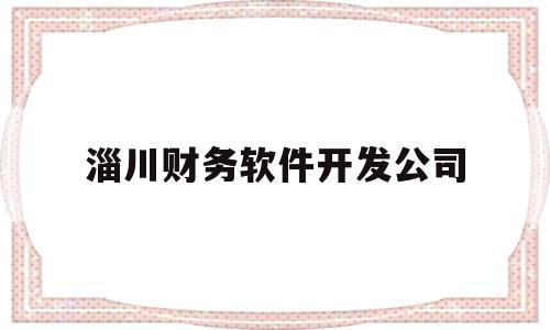 淄川财务软件开发公司(淄川财务软件开发公司电话)