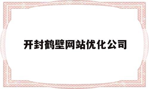 开封鹤壁网站优化公司的简单介绍