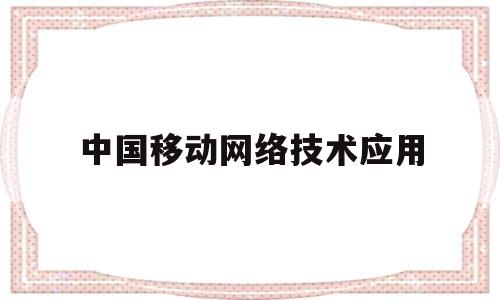 中国移动网络技术应用(移动网络技术应用的工作)