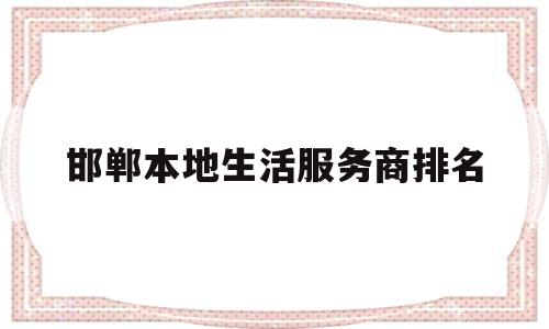 邯郸本地生活服务商排名(邯郸本地生活服务商排名前十)
