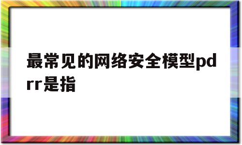 最常见的网络安全模型pdrr是指(最常见的网络安全模型pdrr是指什么)