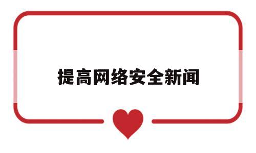 提高网络安全新闻(提高网络安全新闻稿件)