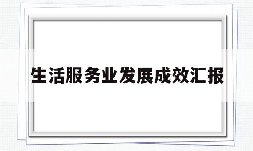 生活服务业发展成效汇报(2021年生活服务行业现状)