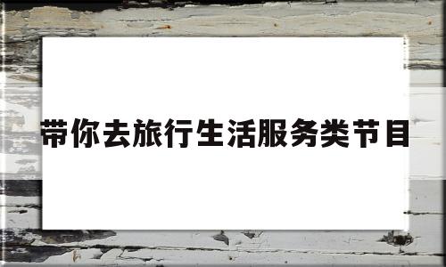 包含带你去旅行生活服务类节目的词条