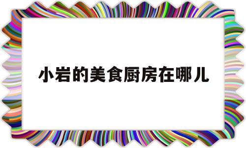 关于小岩的美食厨房在哪儿的信息
