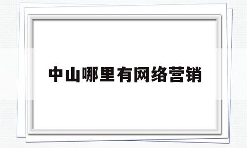 中山哪里有网络营销(中山哪里有网络营销服务)