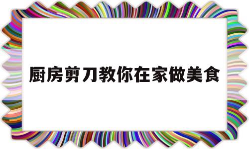 厨房剪刀教你在家做美食(厨房剪刀教你在家做美食怎么做)