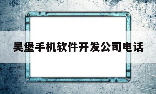 吴堡手机软件开发公司电话(吴堡手机软件开发公司电话多少)