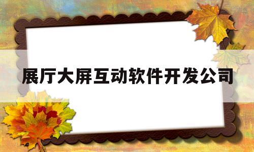 关于展厅大屏互动软件开发公司的信息