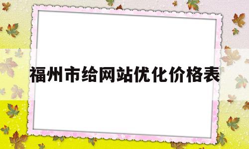 包含福州市给网站优化价格表的词条