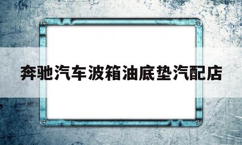 奔驰汽车波箱油底垫汽配店的简单介绍