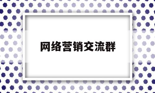 网络营销交流群(网络营销群体分布)
