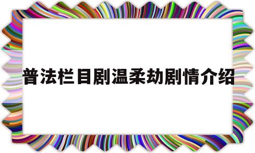 普法栏目剧温柔劫剧情介绍(普法栏目剧温柔的背后第一集)