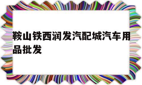 鞍山铁西润发汽配城汽车用品批发(鞍山铁西润发汽配城汽车用品批发电话)