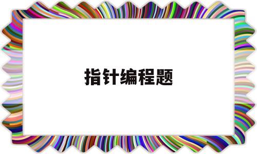 指针编程题(指针编程题目及解析)