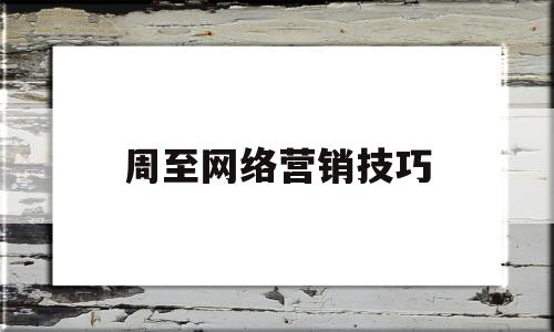 周至网络营销技巧(网络营销怎么做效果好)