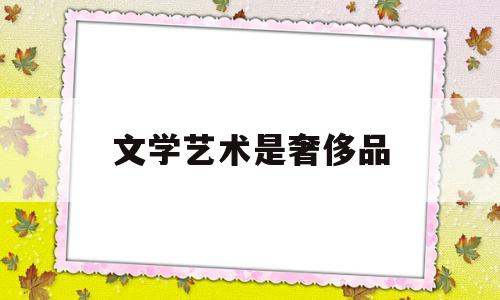 文学艺术是奢侈品(文学艺术属于什么文化)