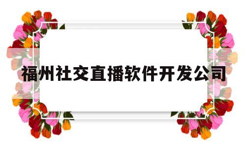 福州社交直播软件开发公司(福州社交直播软件开发公司有哪些)