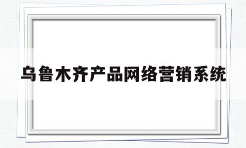 乌鲁木齐产品网络营销系统(乌鲁木齐产品网络营销系统有哪些)