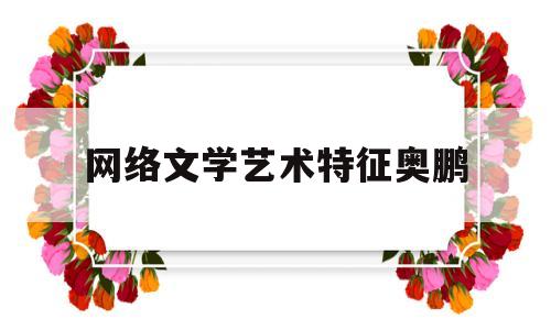 网络文学艺术特征奥鹏(文学概论网络文学的主要特点)