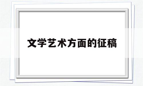 文学艺术方面的征稿(文学艺术包括哪些方面)