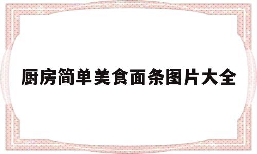 厨房简单美食面条图片大全(厨房简单美食面条图片大全视频)