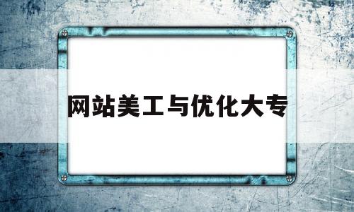 网站美工与优化大专(网站美工属于什么专业)