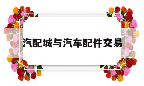 汽配城与汽车配件交易(汽配城与汽车配件交易中心区别)