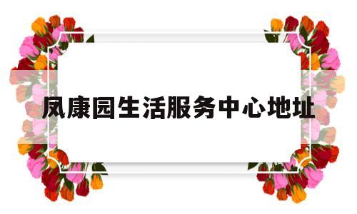 凤康园生活服务中心地址(白云区康园工疗站服务中心)
