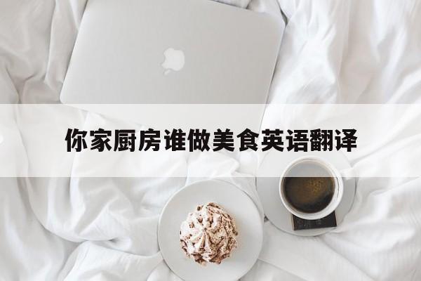 你家厨房谁做美食英语翻译(你家厨房谁做美食英语翻译怎么说)