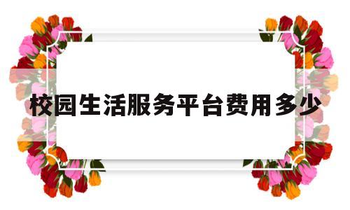 校园生活服务平台费用多少(校园生活服务平台费用多少钱)