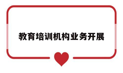 教育培训机构业务开展(教育培训机构业务开展情况)