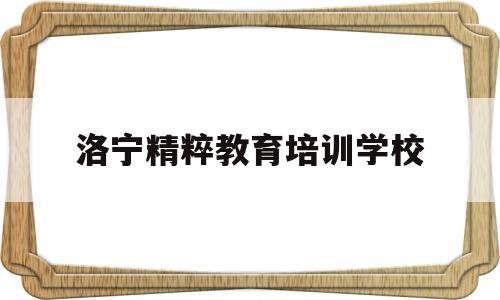 洛宁精粹教育培训学校(洛宁精粹教育培训学校怎么样)