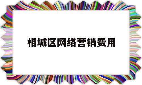 相城区网络营销费用(网络营销和网上营销的区别)