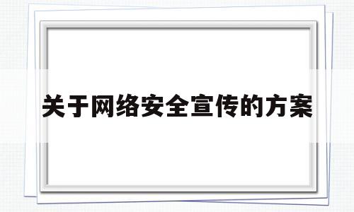 关于网络安全宣传的方案(网络安全宣传活动实施方案)