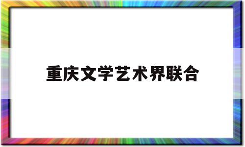重庆文学艺术界联合(重庆文学艺术界联合会官网)