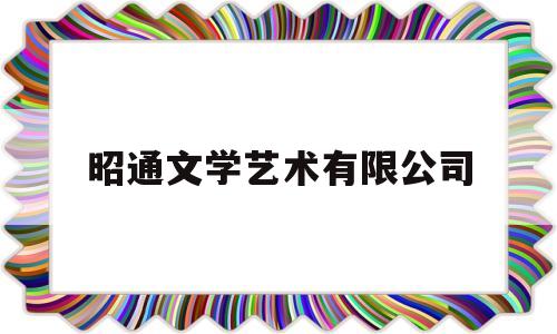 昭通文学艺术有限公司(昭通文学作品有哪些)
