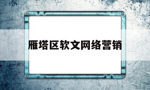 雁塔区软文网络营销(网络营销软文范例300字)