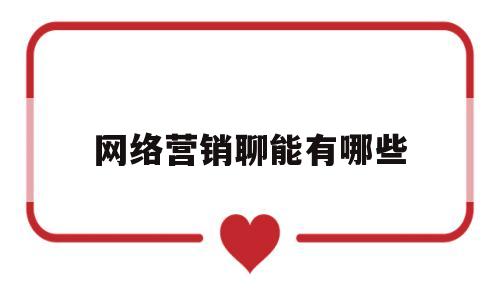 网络营销聊能有哪些(网络营销的好处和坏处)