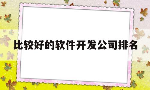 关于比较好的软件开发公司排名的信息