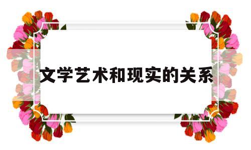 文学艺术和现实的关系(文学艺术和现实的关系论文)