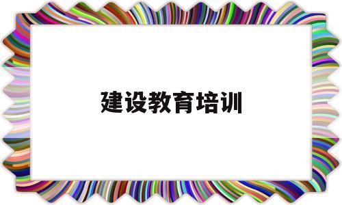 建设教育培训(建设教育培训在线综合服务平台)