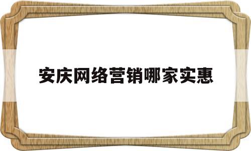 安庆网络营销哪家实惠的简单介绍