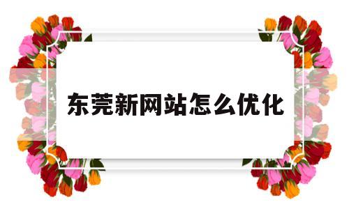 东莞新网站怎么优化(东莞网站优化口碑好评)