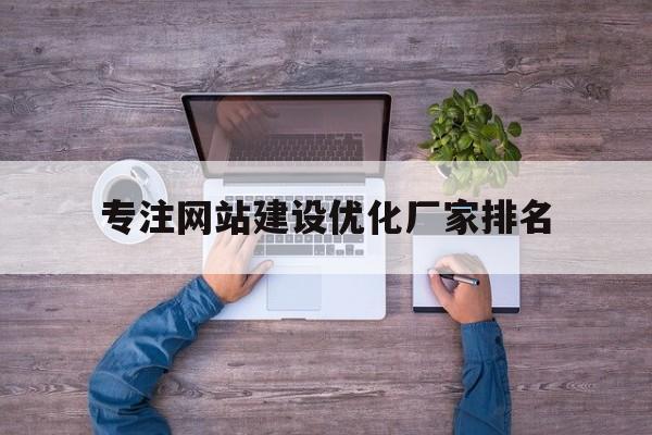 包含专注网站建设优化厂家排名的词条