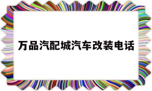 关于万品汽配城汽车改装电话的信息