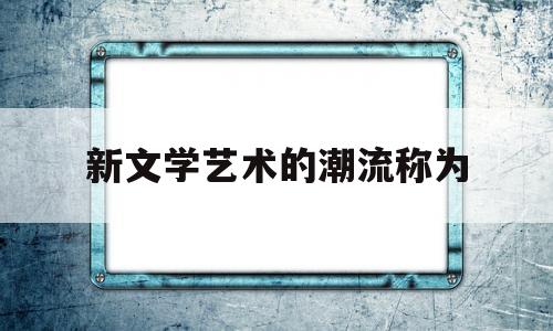 新文学艺术的潮流称为(新文学的倡导者与旧文学传统之间的论争)