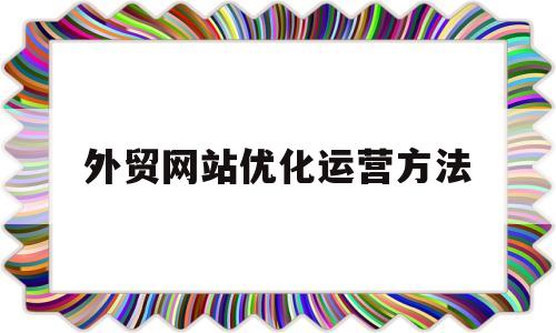 外贸网站优化运营方法(外贸网站优化运营方法论文)