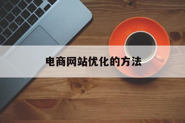 电商网站优化的方法(电子商务网站的结构优化工作应该如何进行)